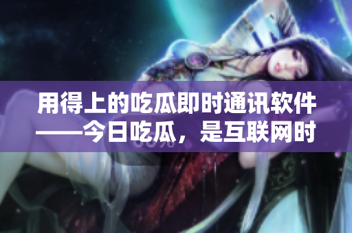 用得上的吃瓜即時(shí)通訊軟件——今日吃瓜，是互聯(lián)網(wǎng)時(shí)代的熱門話題