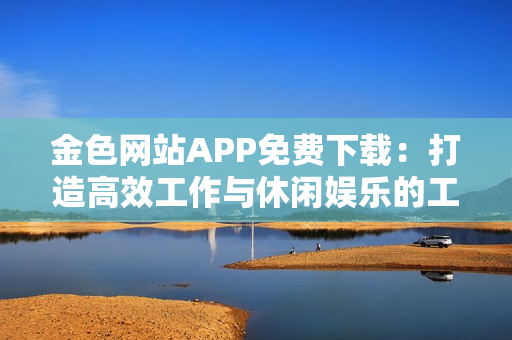 金色網(wǎng)站APP免費下載：打造高效工作與休閑娛樂的工具箱