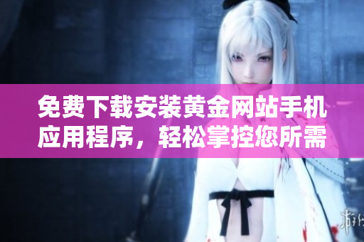免費(fèi)下載安裝黃金網(wǎng)站手機(jī)應(yīng)用程序，輕松掌控您所需的軟件資源