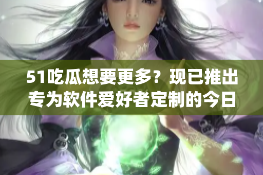 51吃瓜想要更多？現(xiàn)已推出專為軟件愛(ài)好者定制的今日軟件資訊app！