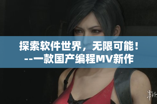 探索軟件世界，無限可能！--一款國產編程MV新作