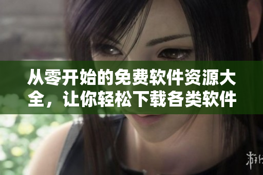 從零開始的免費(fèi)軟件資源大全，讓你輕松下載各類軟件！