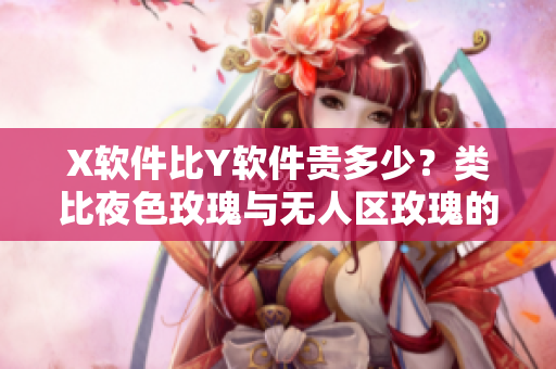 X軟件比Y軟件貴多少？類比夜色玫瑰與無人區(qū)玫瑰的價格差異
