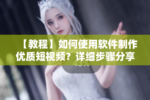 【教程】如何使用軟件制作優(yōu)質(zhì)短視頻？詳細步驟分享，輕松入門！