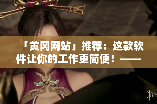「黃岡網(wǎng)站」推薦：這款軟件讓你的工作更簡便！——提高工作效率的方式