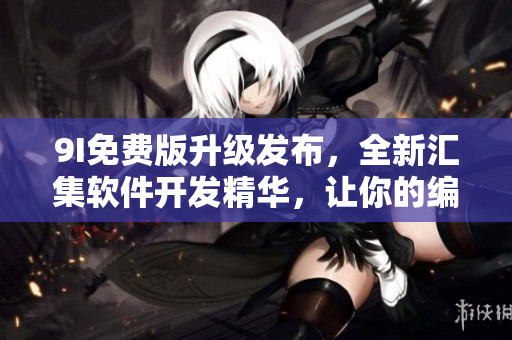 9I免費版升級發(fā)布，全新匯集軟件開發(fā)精華，讓你的編程之路更加順暢