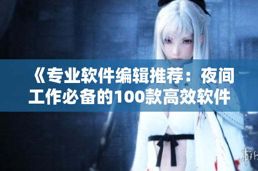 《專業(yè)軟件編輯推薦：夜間工作必備的100款高效軟件！》