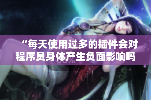 “每天使用過多的插件會對程序員身體產(chǎn)生負(fù)面影響嗎？”