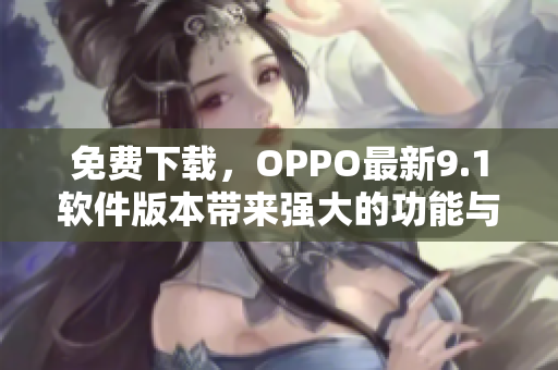 免費(fèi)下載，OPPO最新9.1軟件版本帶來強(qiáng)大的功能與體驗(yàn)