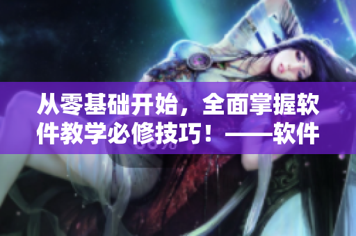 從零基礎(chǔ)開始，全面掌握軟件教學(xué)必修技巧！——軟件視頻教程觀看方法大全