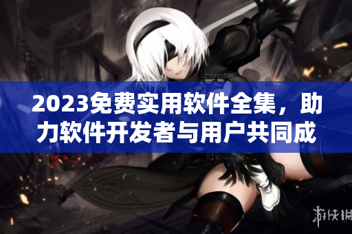 2023免費(fèi)實(shí)用軟件全集，助力軟件開(kāi)發(fā)者與用戶(hù)共同成長(zhǎng)