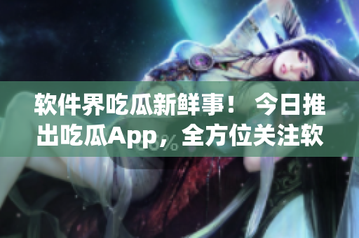 軟件界吃瓜新鮮事！ 今日推出吃瓜App，全方位關(guān)注軟件產(chǎn)業(yè)動態(tài)