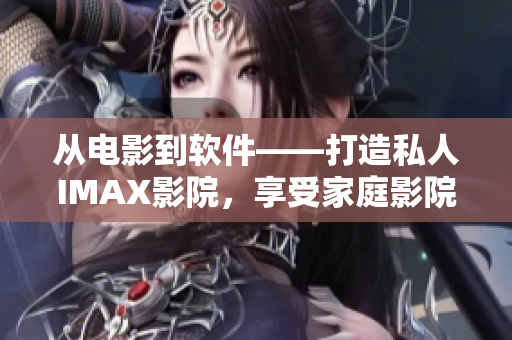 從電影到軟件——打造私人IMAX影院，享受家庭影院觀影新體驗(yàn)！