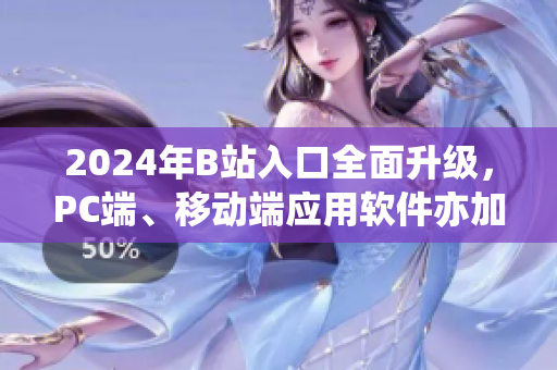 2024年B站入口全面升級(jí)，PC端、移動(dòng)端應(yīng)用軟件亦加入革新