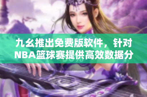 九幺推出免費(fèi)版軟件，針對(duì)NBA籃球賽提供高效數(shù)據(jù)分析服務(wù)