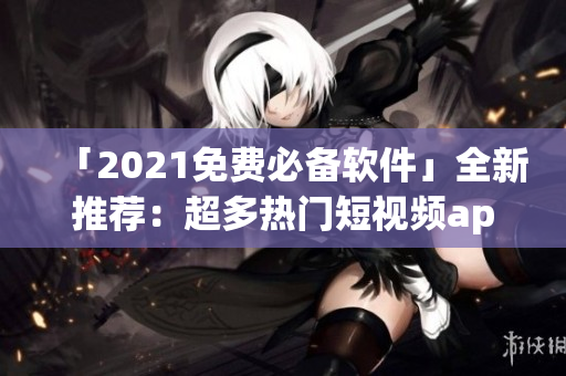「2021免費(fèi)必備軟件」全新推薦：超多熱門短視頻app免費(fèi)下載安裝！