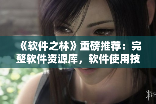 《軟件之林》重磅推薦：完整軟件資源庫，軟件使用技巧大全！