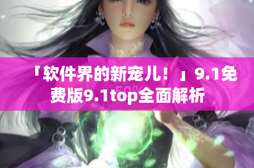 「軟件界的新寵兒！」9.1免費(fèi)版9.1top全面解析