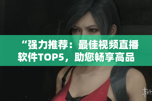 “強力推薦：最佳視頻直播軟件TOP5，助您暢享高品質(zhì)直播體驗”