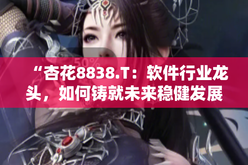 “杏花8838.T：軟件行業(yè)龍頭，如何鑄就未來穩(wěn)健發(fā)展？”