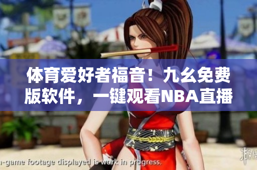體育愛好者福音！九幺免費版軟件，一鍵觀看NBA直播
