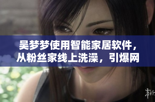 吳夢(mèng)夢(mèng)使用智能家居軟件，從粉絲家線上洗澡，引爆網(wǎng)友熱議