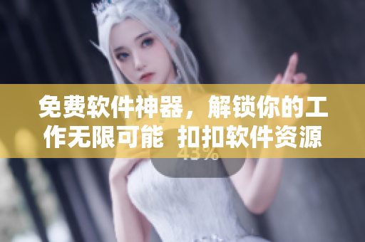 免費(fèi)軟件神器，解鎖你的工作無(wú)限可能  扣扣軟件資源