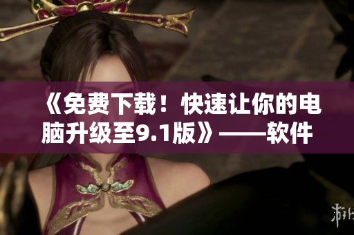 《免費(fèi)下載！快速讓你的電腦升級(jí)至9.1版》——軟件安裝教程及應(yīng)用推薦