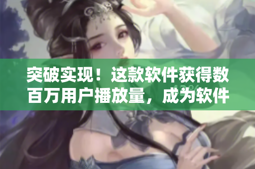 突破實(shí)現(xiàn)！這款軟件獲得數(shù)百萬(wàn)用戶播放量，成為軟件界的爆款！