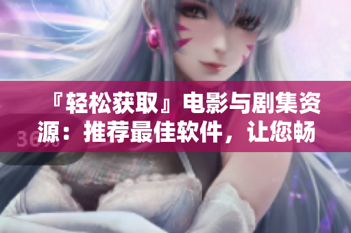 『輕松獲取』電影與劇集資源：推薦最佳軟件，讓您暢享視聽(tīng)體驗(yàn)！