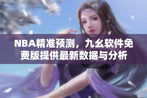 NBA精準(zhǔn)預(yù)測，九幺軟件免費(fèi)版提供最新數(shù)據(jù)與分析