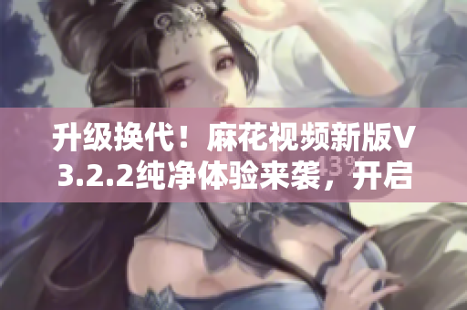 升級換代！麻花視頻新版V3.2.2純凈體驗來襲，開啟軟件享受新風(fēng)尚！