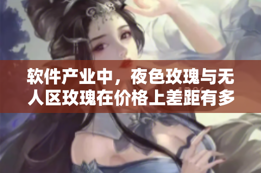 軟件產(chǎn)業(yè)中，夜色玫瑰與無人區(qū)玫瑰在價格上差距有多大？——深入分析
