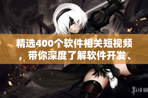 精選400個(gè)軟件相關(guān)短視頻，帶你深度了解軟件開發(fā)、設(shè)計(jì)與優(yōu)化！