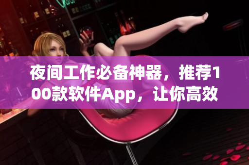 夜間工作必備神器，推薦100款軟件App，讓你高效編寫代碼，提升生產(chǎn)力!