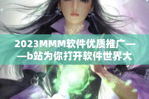 2023MMM軟件優(yōu)質(zhì)推廣——b站為你打開(kāi)軟件世界大門(mén)！