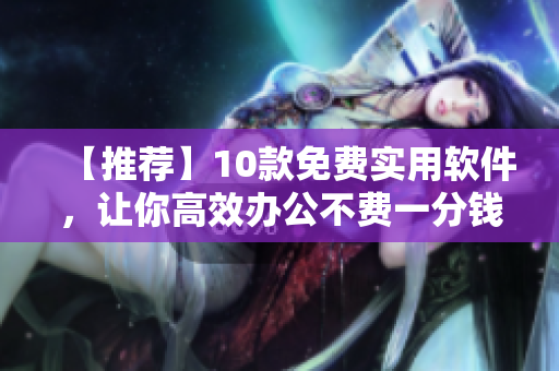 【推薦】10款免費(fèi)實(shí)用軟件，讓你高效辦公不費(fèi)一分錢！