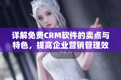 詳解免費CRM軟件的賣點與特色，提高企業(yè)營銷管理效率