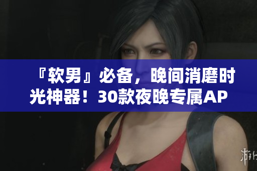 『軟男』必備，晚間消磨時光神器！30款夜晚專屬APP，讓你的生活更出色