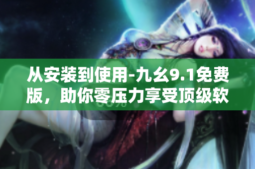 從安裝到使用-九幺9.1免費版，助你零壓力享受頂級軟件