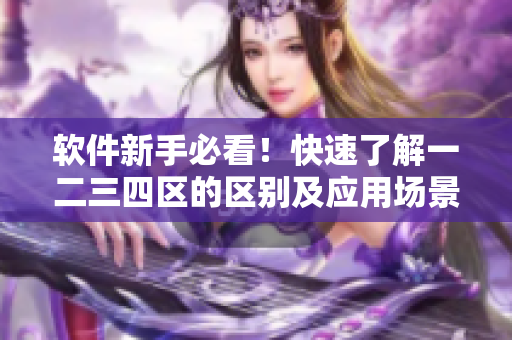 軟件新手必看！快速了解一二三四區(qū)的區(qū)別及應(yīng)用場(chǎng)景