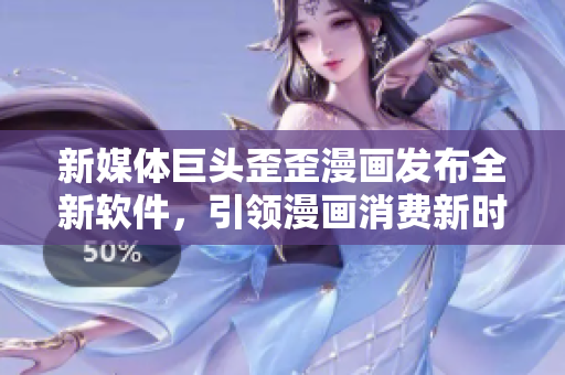 新媒體巨頭歪歪漫畫發(fā)布全新軟件，引領漫畫消費新時代！