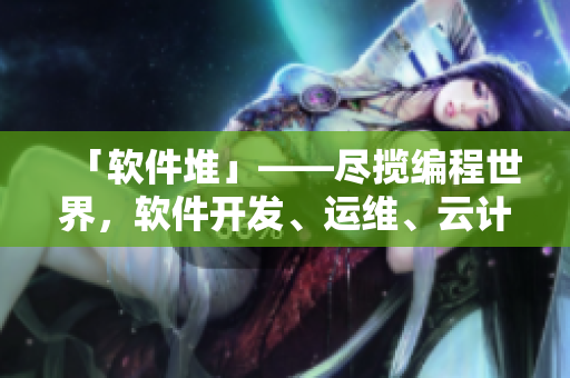 「軟件堆」——盡攬編程世界，軟件開發(fā)、運維、云計算、人工智能，應有盡有！