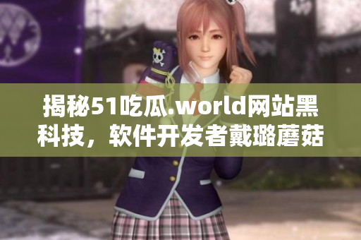 揭秘51吃瓜.world網(wǎng)站黑科技，軟件開發(fā)者戴璐蘑菇被曝光
