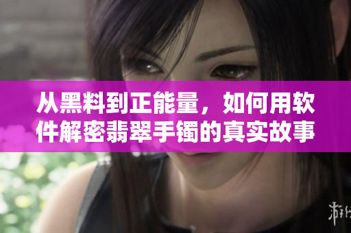 從黑料到正能量，如何用軟件解密翡翠手鐲的真實故事！