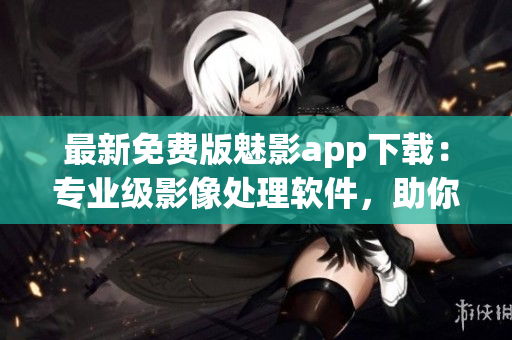 最新免費(fèi)版魅影app下載：專業(yè)級(jí)影像處理軟件，助你打造完美圖片！