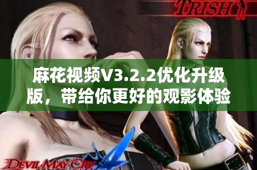麻花視頻V3.2.2優(yōu)化升級(jí)版，帶給你更好的觀影體驗(yàn)