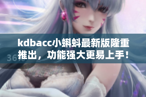 kdbacc小蝌蚪最新版隆重推出，功能強大更易上手！
