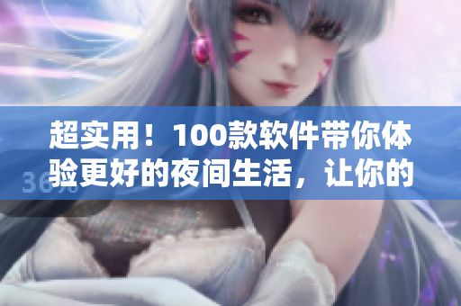 超實用！100款軟件帶你體驗更好的夜間生活，讓你的手機變身夜間必備利器！