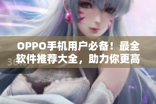 OPPO手機(jī)用戶必備！最全軟件推薦大全，助力你更高效使用手機(jī)